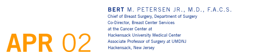 April '02 - Bert M. Petersen Jr., M.D., F.A.C.S. - Chief of Breast Surgery, Department of Surgery; Co-Director, Breast Center Services at the Cancer Center at Hackensack University Medical Center; Associate Professor of Surgery at UMDNJ, Hackensack, New Jersey