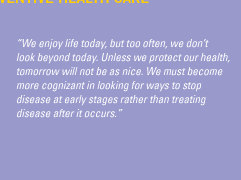 'We enjoy life today, but too often, we don't look beyond today. Unless we protect our health, tomorrow will not be as nice. We must become more cognizant in looking for ways to stop disease at early stages rather than treating disease after it occurs.'