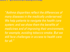 'Asthma disparities reflect the differences of many diseases in the medically underserved. We help patients to navigate the health care system; and we show them the benefits of medicines and of improving their environment, for example, avoiding tobacco smoke. But we still face challenges in access to health care for all.'