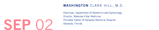 September '02 - Washington Clark Hill, M.D. - Chairman, Department of Obstetrics and Gynecology, Director, Maternal-Fetal Medicine, Perinatal Center of Sarasota Memorial Hospital, Sarasota, Florida