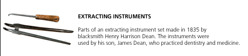 Extracting Instruments. Parts of an extracting instrument set made in 1835 by blacksmith Henry Harrison Dean. The instruments were used by his son, James Dean, who practiced dentistry and medicine.