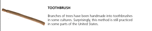 Toothbrush. Branches of trees have been handmade into toothbrushes in some cultures. Surprisingly, this method is still practiced in some parts of the United States.