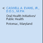 Caswell A. Evans, Jr., D.D.S., M.P.H. Oral Health Initiatives/Public Health. Potomac, Maryland.