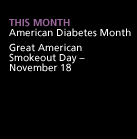 This Month: American Diabetes Month. Great American Smokeout Day -- November 18.