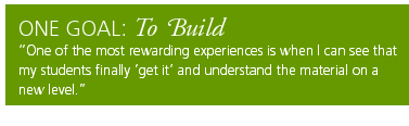 One Goal: To Build. One of the most rewarding experiences is when I can see that my students finally 'get it' and understand the material on a new level.