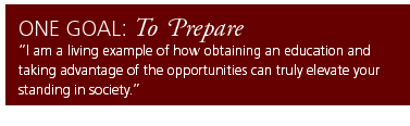 One Goal: To Prepare. I am a living example of how obtaining an education and taking advantage of the opportunities can truly elevate your standing in society.
