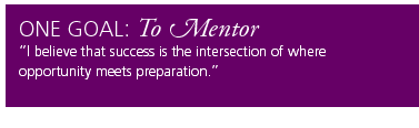 One Goal: To Mentor. I believe that success is the intersection of where opportunity meets preparation.