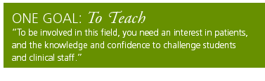 One Goal: To Teach. To be involved in this field, you need an interest in patients, and the knowledge and confidence to challenge students and clinical staff.