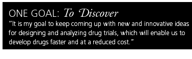 One Goal: To Discover. It is my goal to keep coming up with new and innovative ideas for designing and analyzing drug trials, which will enable us to develop drugs faster and at a reduced cost.