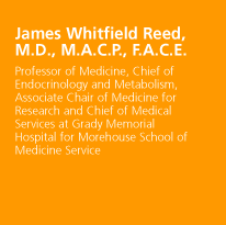 James Whitfield Reed, M.D., M.A.C.P., F.A.C.E. - Professor of Medicine, Chief of Endocrinology and Metabolism, Associate Chair of Medicine for Research and Chief of Medical Services at Grady Memorial Hospital for Morehouse School of Medicine Service