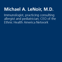 Michael A. LeNoir, M.D. - Immunologist, practicing consulting allergist and pediatrician; CEO of the Ethnic Health America Network