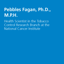 Pebbles Fagan, Ph.D., M.P.H. - Health Scientist in the Tobacco Control Research Branch at the National Cancer Institute