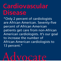 Cardiovascular Disease. 'Only 2 percent of cardiologists are African American. Seventy-five percent of African American patients get care from non-African American cardiologists. It's our goal to increase the number of African American cardiologists to 13 percent.' Advocate.