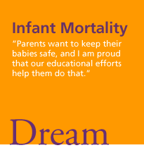 Infant Mortality. 'Parents want to keep their babies safe, and I am proud that our educational efforts help them do that.' Dream.