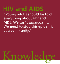 HIV and AIDS. 'Young adults should be told everything about HIV and AIDS. We can't sugarcoat it. We need to stop this epidemic as a community.' Knowledge