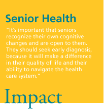 Senior Health. 'It's important that seniors recognize their own cognitive changes and are open to them. They should seek early diagnosis, because it will make a difference in their quality of life and their ability to navigate the health care system.' Impact.