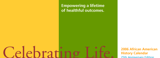 Celebrating Life. Empowering a lifetime of healthful outcomes. 2006 African American History Calendar. 25th Anniversary Edition.